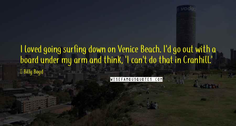 Billy Boyd Quotes: I loved going surfing down on Venice Beach. I'd go out with a board under my arm and think, 'I can't do that in Cranhill.'