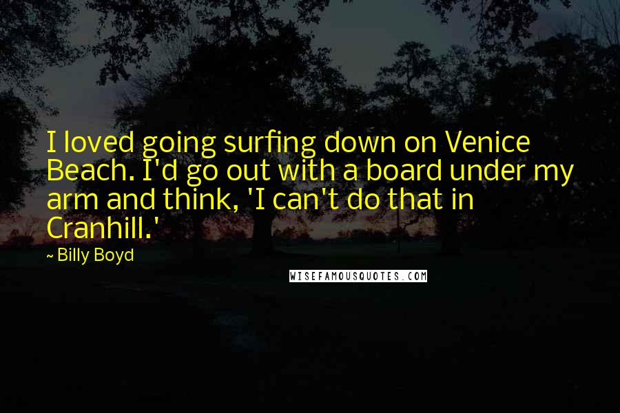 Billy Boyd Quotes: I loved going surfing down on Venice Beach. I'd go out with a board under my arm and think, 'I can't do that in Cranhill.'