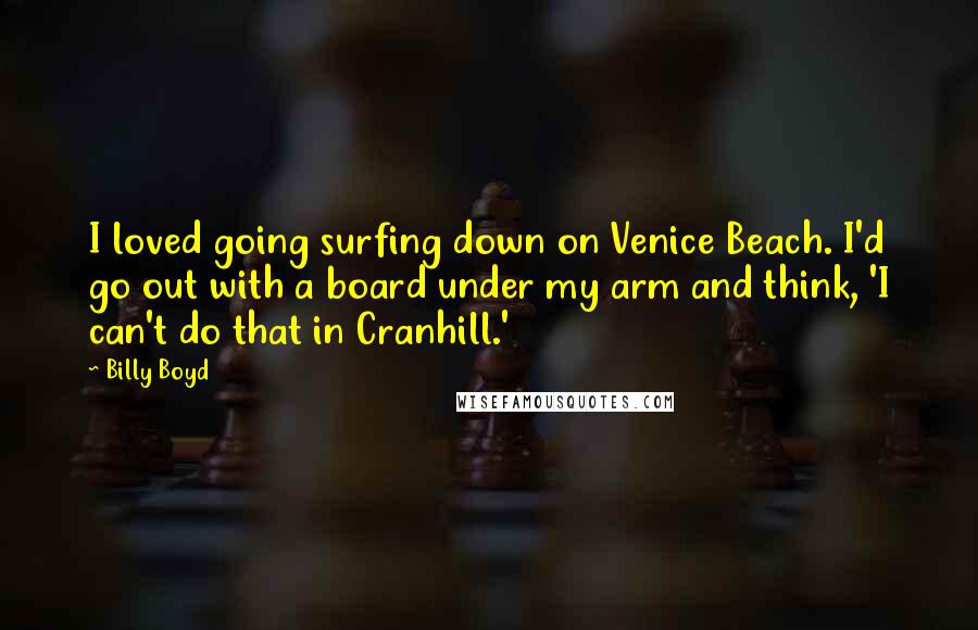 Billy Boyd Quotes: I loved going surfing down on Venice Beach. I'd go out with a board under my arm and think, 'I can't do that in Cranhill.'