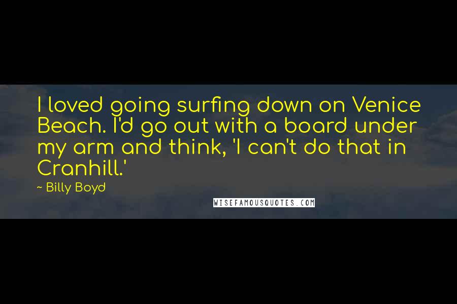 Billy Boyd Quotes: I loved going surfing down on Venice Beach. I'd go out with a board under my arm and think, 'I can't do that in Cranhill.'