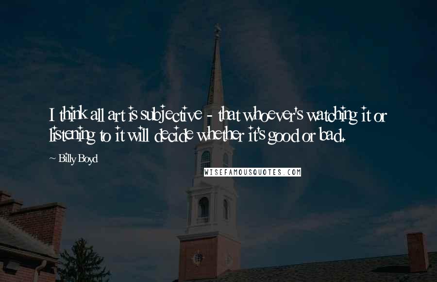 Billy Boyd Quotes: I think all art is subjective - that whoever's watching it or listening to it will decide whether it's good or bad.