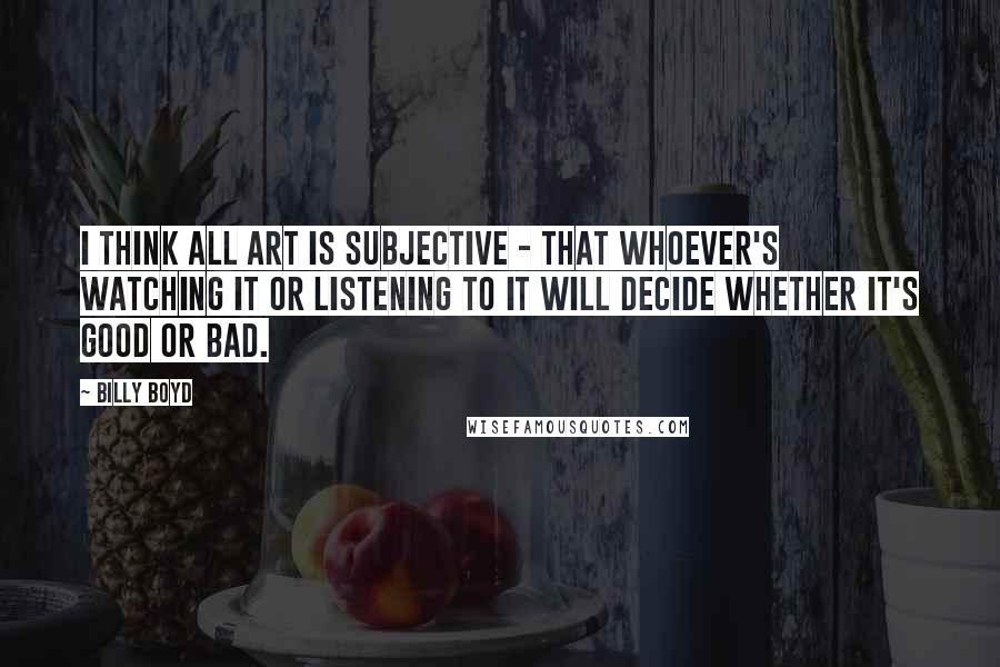 Billy Boyd Quotes: I think all art is subjective - that whoever's watching it or listening to it will decide whether it's good or bad.