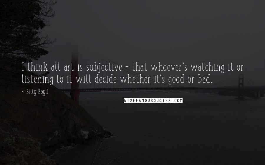 Billy Boyd Quotes: I think all art is subjective - that whoever's watching it or listening to it will decide whether it's good or bad.