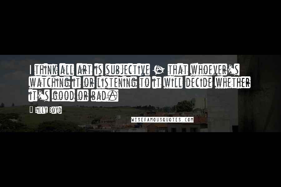 Billy Boyd Quotes: I think all art is subjective - that whoever's watching it or listening to it will decide whether it's good or bad.