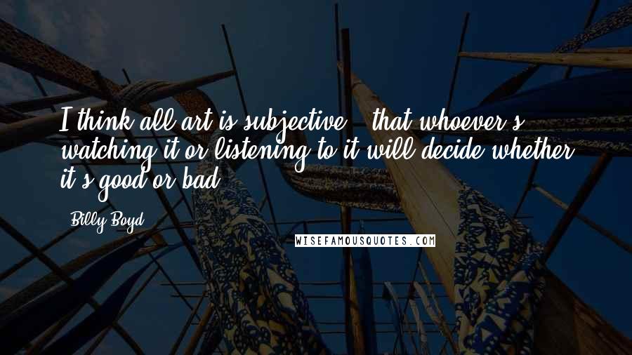 Billy Boyd Quotes: I think all art is subjective - that whoever's watching it or listening to it will decide whether it's good or bad.