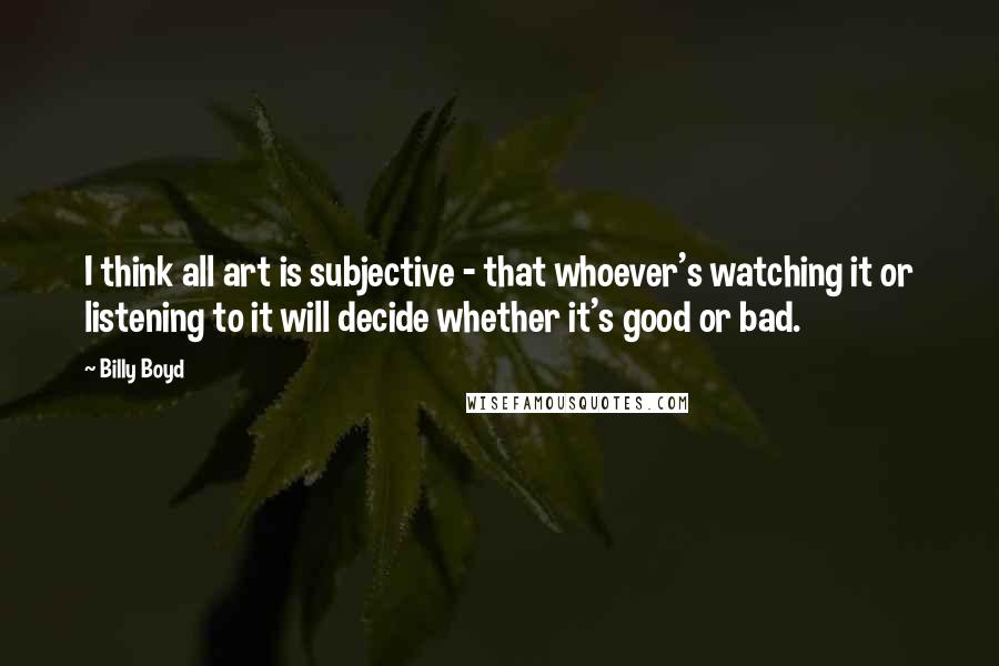 Billy Boyd Quotes: I think all art is subjective - that whoever's watching it or listening to it will decide whether it's good or bad.