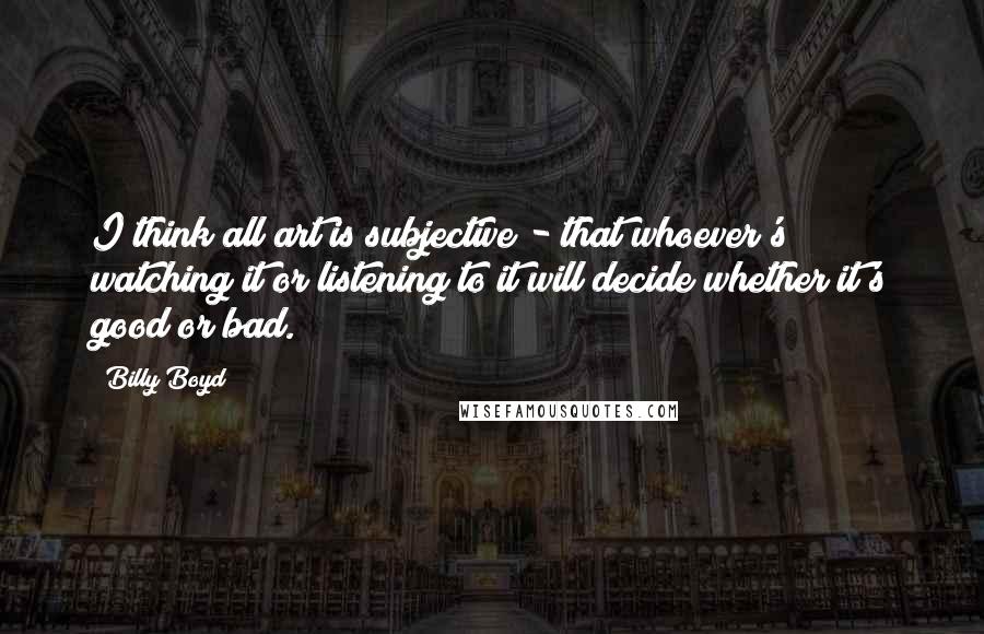 Billy Boyd Quotes: I think all art is subjective - that whoever's watching it or listening to it will decide whether it's good or bad.