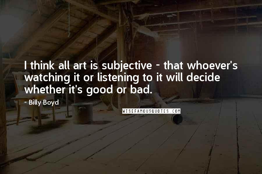 Billy Boyd Quotes: I think all art is subjective - that whoever's watching it or listening to it will decide whether it's good or bad.