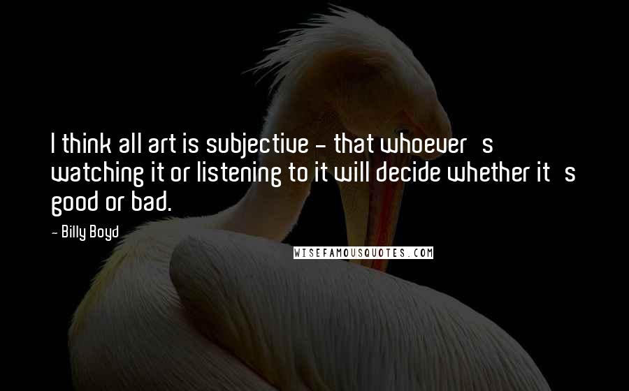 Billy Boyd Quotes: I think all art is subjective - that whoever's watching it or listening to it will decide whether it's good or bad.