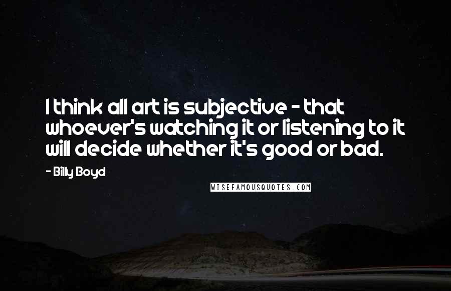 Billy Boyd Quotes: I think all art is subjective - that whoever's watching it or listening to it will decide whether it's good or bad.