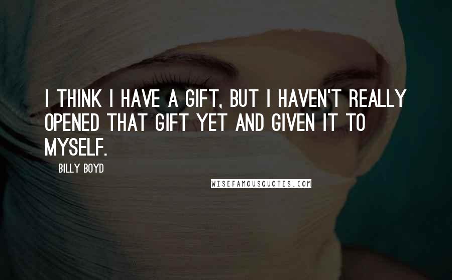 Billy Boyd Quotes: I think I have a gift, but I haven't really opened that gift yet and given it to myself.