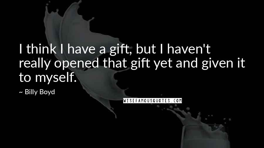 Billy Boyd Quotes: I think I have a gift, but I haven't really opened that gift yet and given it to myself.