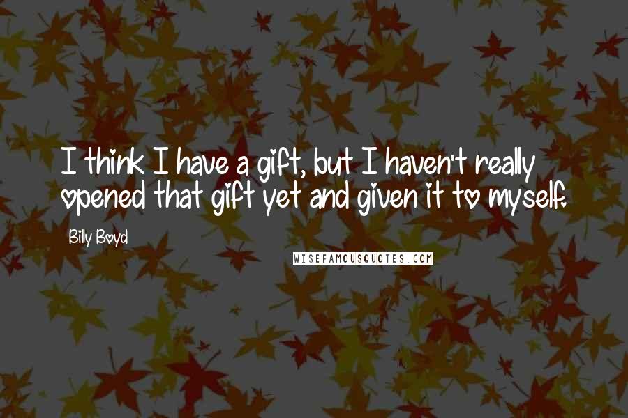 Billy Boyd Quotes: I think I have a gift, but I haven't really opened that gift yet and given it to myself.