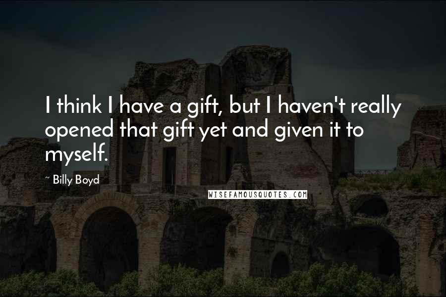 Billy Boyd Quotes: I think I have a gift, but I haven't really opened that gift yet and given it to myself.