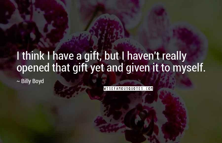 Billy Boyd Quotes: I think I have a gift, but I haven't really opened that gift yet and given it to myself.