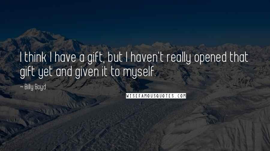Billy Boyd Quotes: I think I have a gift, but I haven't really opened that gift yet and given it to myself.