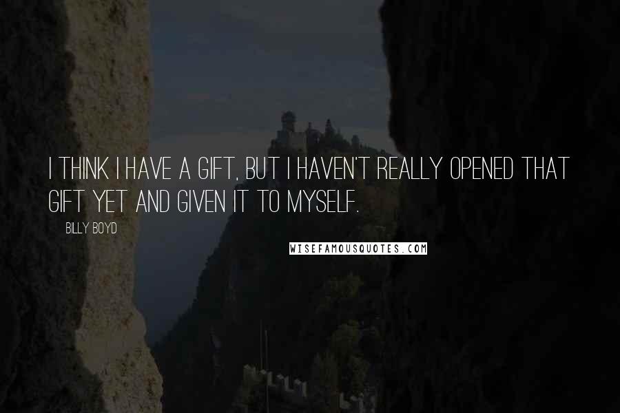 Billy Boyd Quotes: I think I have a gift, but I haven't really opened that gift yet and given it to myself.