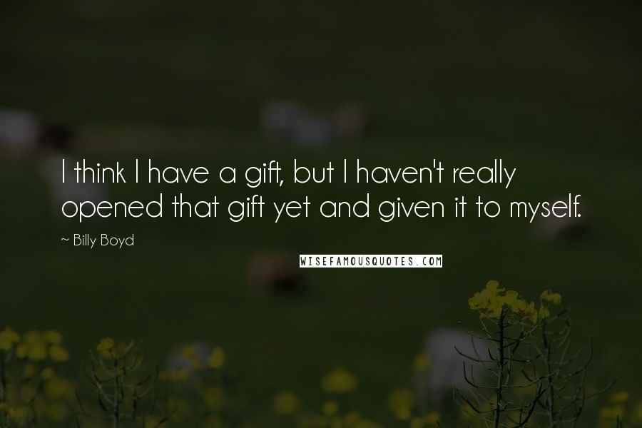 Billy Boyd Quotes: I think I have a gift, but I haven't really opened that gift yet and given it to myself.
