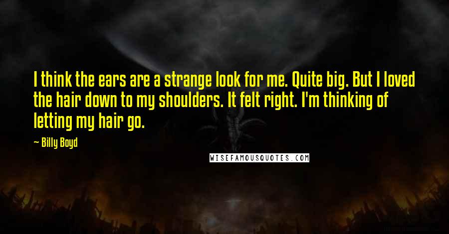 Billy Boyd Quotes: I think the ears are a strange look for me. Quite big. But I loved the hair down to my shoulders. It felt right. I'm thinking of letting my hair go.