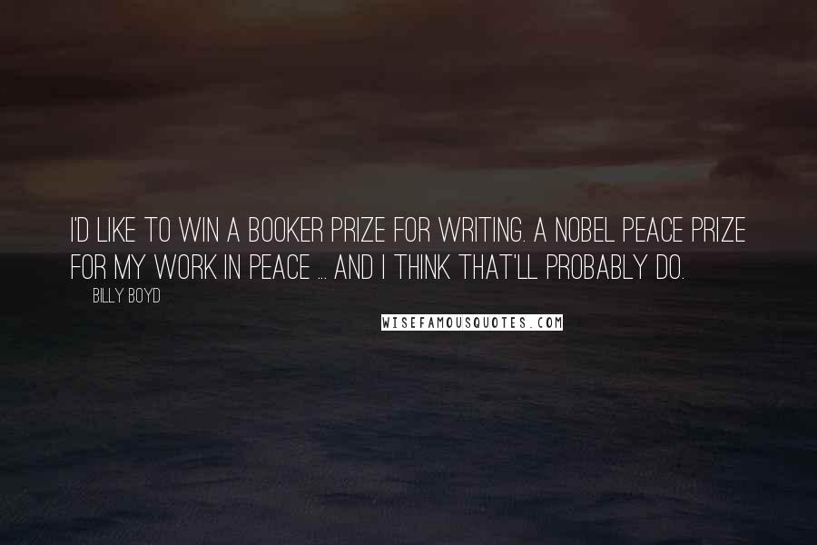 Billy Boyd Quotes: I'd like to win a Booker Prize for writing. A Nobel Peace Prize for my work in peace ... and I think that'll probably do.