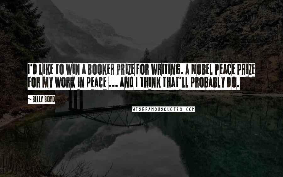 Billy Boyd Quotes: I'd like to win a Booker Prize for writing. A Nobel Peace Prize for my work in peace ... and I think that'll probably do.