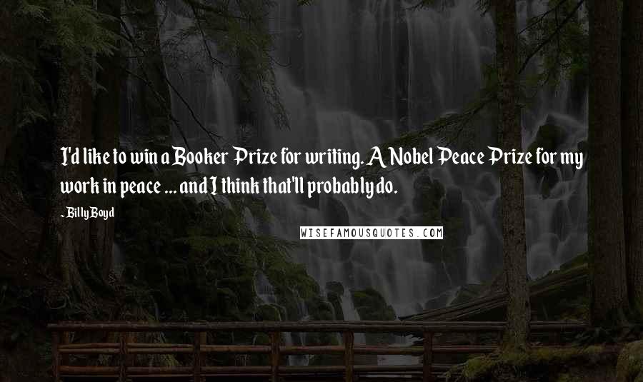 Billy Boyd Quotes: I'd like to win a Booker Prize for writing. A Nobel Peace Prize for my work in peace ... and I think that'll probably do.