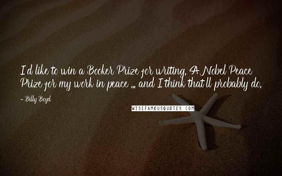 Billy Boyd Quotes: I'd like to win a Booker Prize for writing. A Nobel Peace Prize for my work in peace ... and I think that'll probably do.