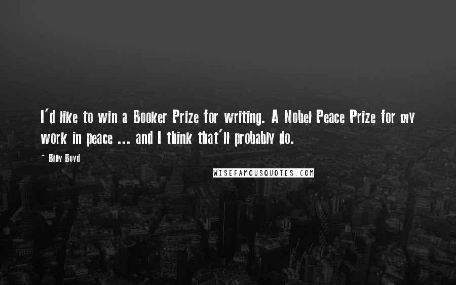 Billy Boyd Quotes: I'd like to win a Booker Prize for writing. A Nobel Peace Prize for my work in peace ... and I think that'll probably do.