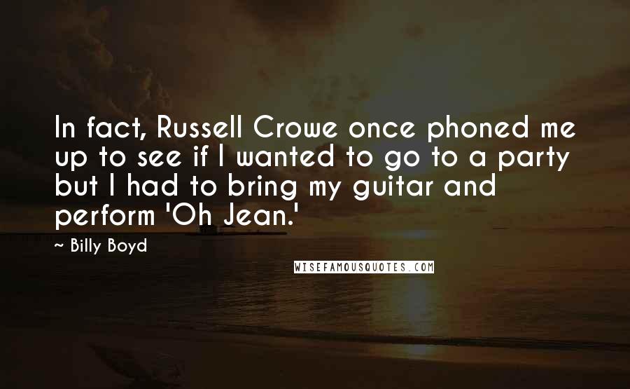 Billy Boyd Quotes: In fact, Russell Crowe once phoned me up to see if I wanted to go to a party but I had to bring my guitar and perform 'Oh Jean.'