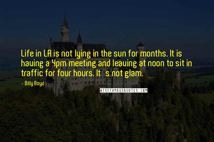 Billy Boyd Quotes: Life in LA is not lying in the sun for months. It is having a 4pm meeting and leaving at noon to sit in traffic for four hours. It's not glam.