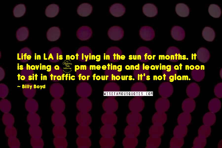 Billy Boyd Quotes: Life in LA is not lying in the sun for months. It is having a 4pm meeting and leaving at noon to sit in traffic for four hours. It's not glam.