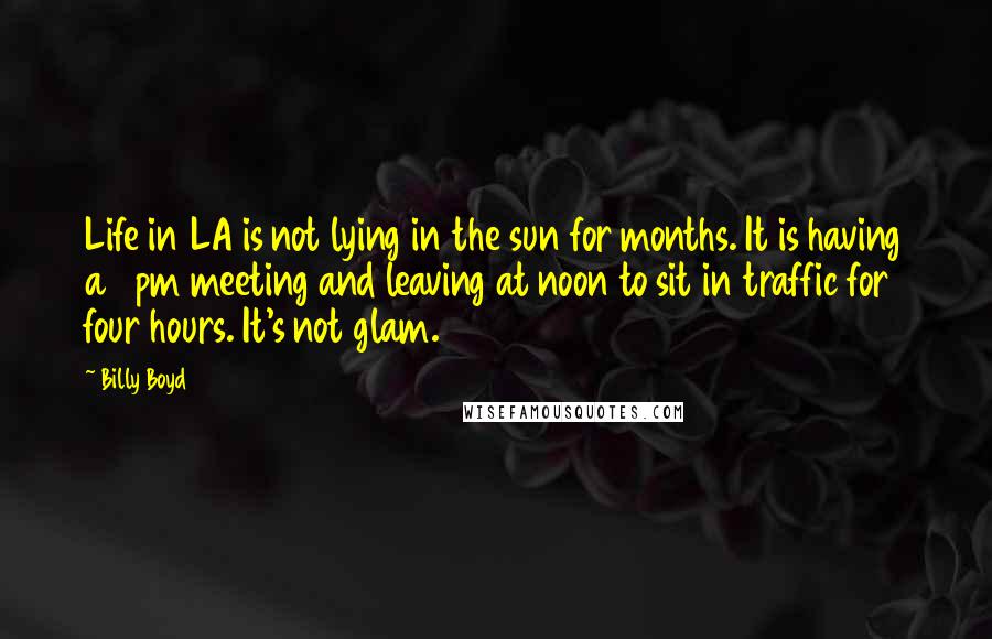 Billy Boyd Quotes: Life in LA is not lying in the sun for months. It is having a 4pm meeting and leaving at noon to sit in traffic for four hours. It's not glam.