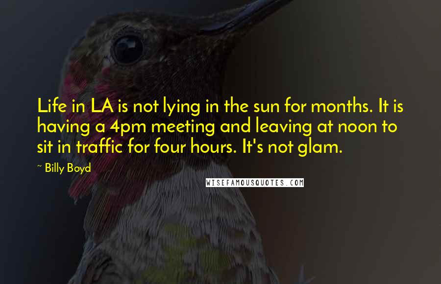 Billy Boyd Quotes: Life in LA is not lying in the sun for months. It is having a 4pm meeting and leaving at noon to sit in traffic for four hours. It's not glam.