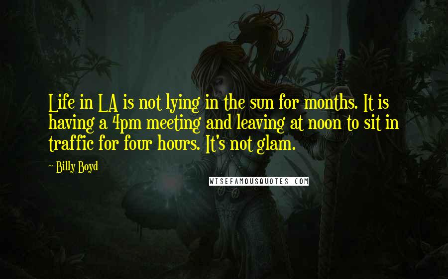 Billy Boyd Quotes: Life in LA is not lying in the sun for months. It is having a 4pm meeting and leaving at noon to sit in traffic for four hours. It's not glam.