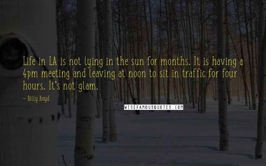 Billy Boyd Quotes: Life in LA is not lying in the sun for months. It is having a 4pm meeting and leaving at noon to sit in traffic for four hours. It's not glam.