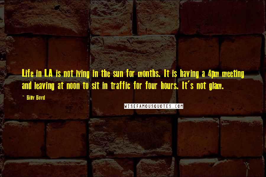 Billy Boyd Quotes: Life in LA is not lying in the sun for months. It is having a 4pm meeting and leaving at noon to sit in traffic for four hours. It's not glam.