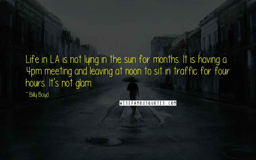 Billy Boyd Quotes: Life in LA is not lying in the sun for months. It is having a 4pm meeting and leaving at noon to sit in traffic for four hours. It's not glam.