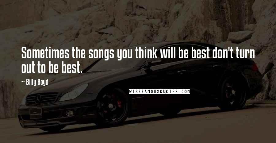 Billy Boyd Quotes: Sometimes the songs you think will be best don't turn out to be best.