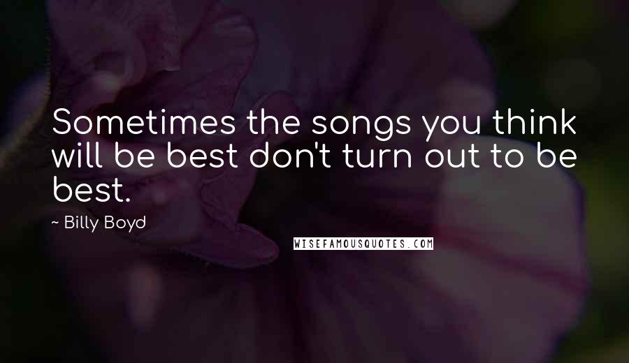 Billy Boyd Quotes: Sometimes the songs you think will be best don't turn out to be best.