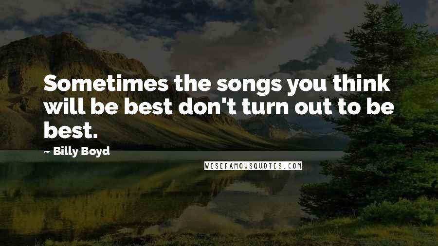 Billy Boyd Quotes: Sometimes the songs you think will be best don't turn out to be best.