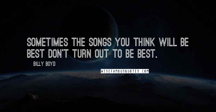 Billy Boyd Quotes: Sometimes the songs you think will be best don't turn out to be best.