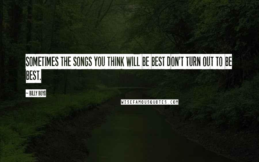 Billy Boyd Quotes: Sometimes the songs you think will be best don't turn out to be best.