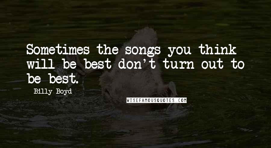 Billy Boyd Quotes: Sometimes the songs you think will be best don't turn out to be best.