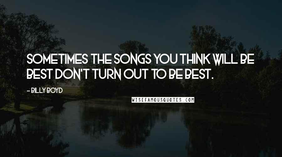 Billy Boyd Quotes: Sometimes the songs you think will be best don't turn out to be best.