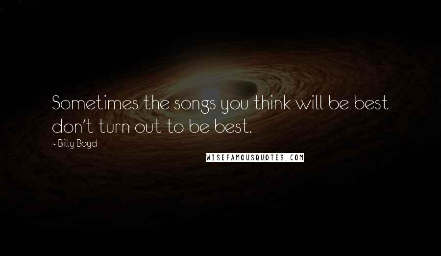 Billy Boyd Quotes: Sometimes the songs you think will be best don't turn out to be best.