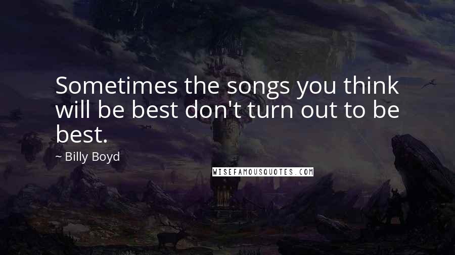 Billy Boyd Quotes: Sometimes the songs you think will be best don't turn out to be best.