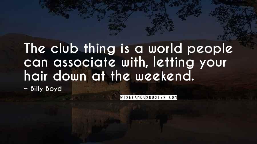 Billy Boyd Quotes: The club thing is a world people can associate with, letting your hair down at the weekend.