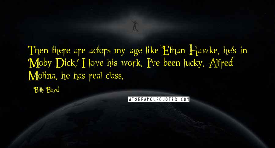 Billy Boyd Quotes: Then there are actors my age like Ethan Hawke, he's in 'Moby Dick,' I love his work. I've been lucky. Alfred Molina, he has real class.