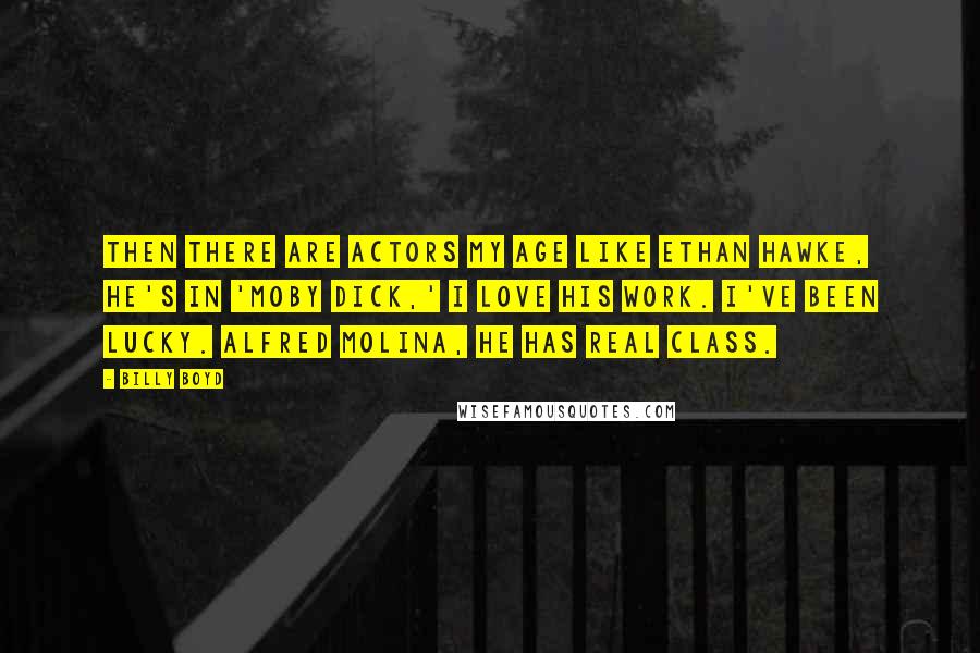 Billy Boyd Quotes: Then there are actors my age like Ethan Hawke, he's in 'Moby Dick,' I love his work. I've been lucky. Alfred Molina, he has real class.