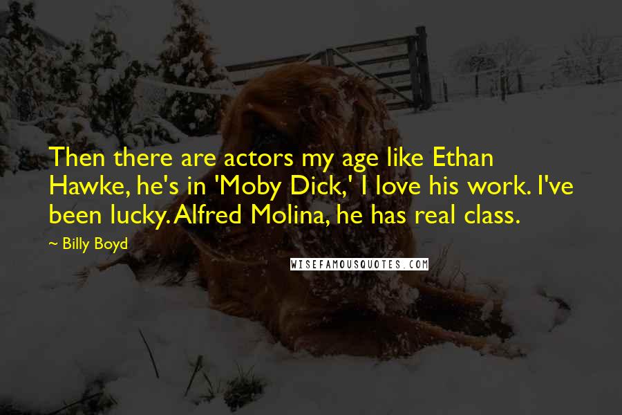 Billy Boyd Quotes: Then there are actors my age like Ethan Hawke, he's in 'Moby Dick,' I love his work. I've been lucky. Alfred Molina, he has real class.